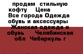 продам  стильную кофту  › Цена ­ 6 900 - Все города Одежда, обувь и аксессуары » Женская одежда и обувь   . Челябинская обл.,Чебаркуль г.